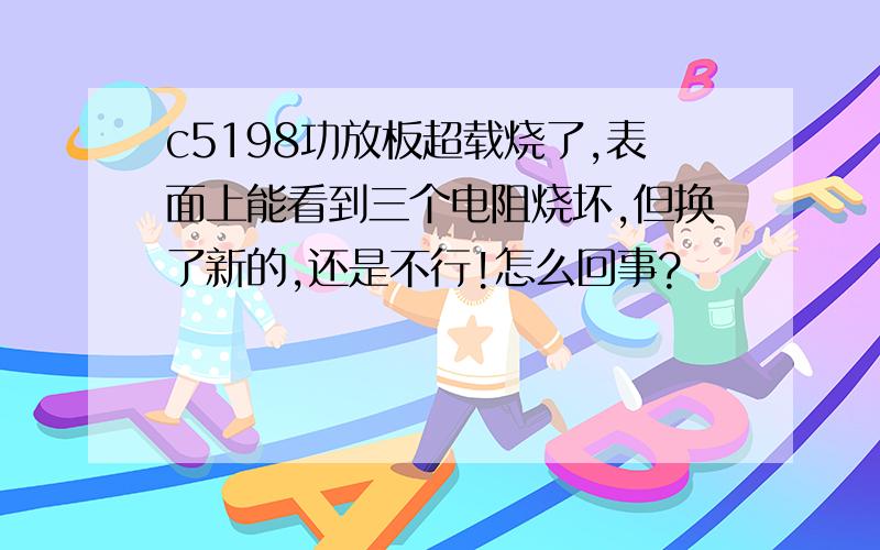 c5198功放板超载烧了,表面上能看到三个电阻烧坏,但换了新的,还是不行!怎么回事?