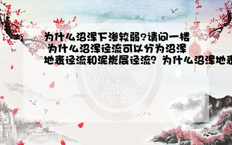 为什么沼泽下渗较弱?请问一楼 为什么沼泽径流可以分为沼泽地表径流和泥炭层径流？为什么沼泽地表径流一般呈微弱流动状态，泥炭