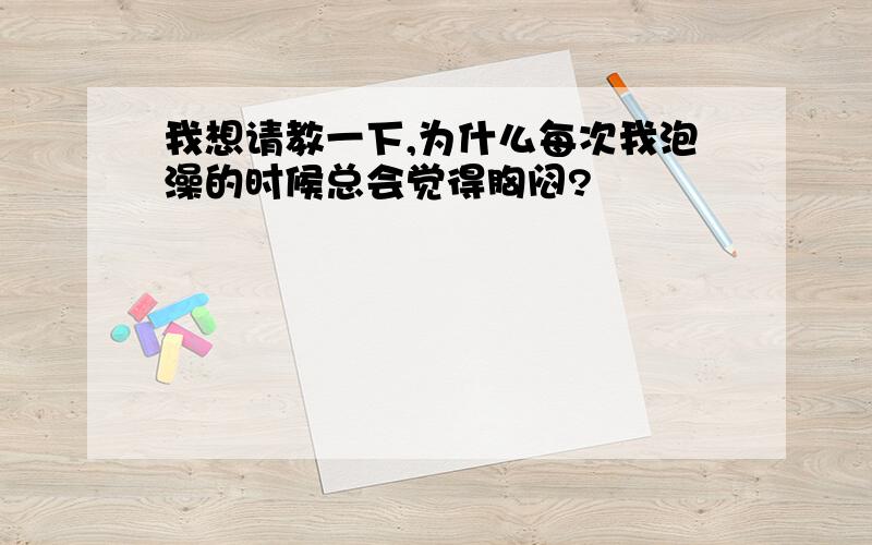 我想请教一下,为什么每次我泡澡的时候总会觉得胸闷?