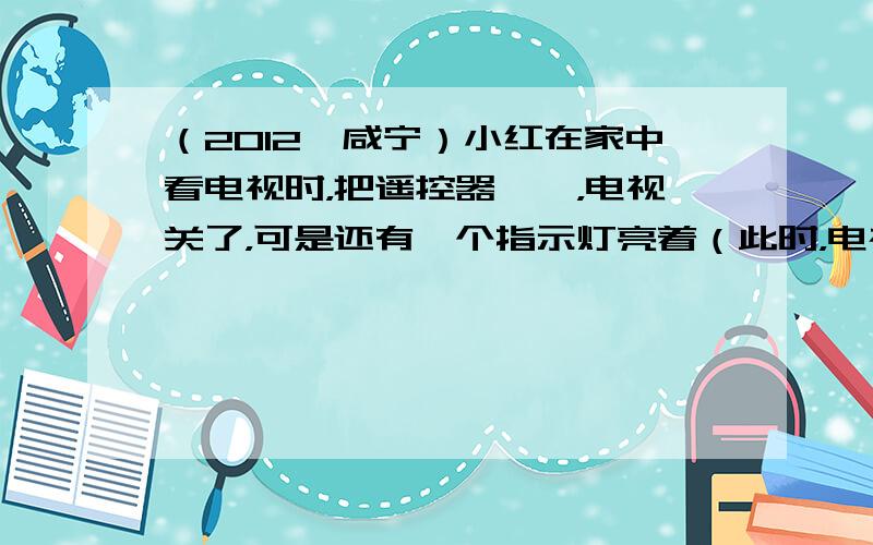 （2012•咸宁）小红在家中看电视时，把遥控器一摁，电视关了，可是还有一个指示灯亮着（此时，电视机处于待机状态）．学习了