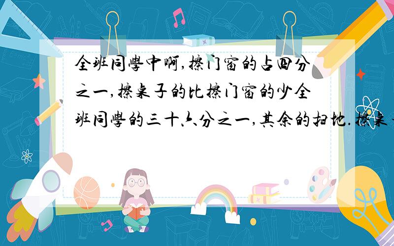 全班同学中啊,擦门窗的占四分之一,擦桌子的比擦门窗的少全班同学的三十六分之一,其余的扫地.擦桌子的占全班同学的几分之几?