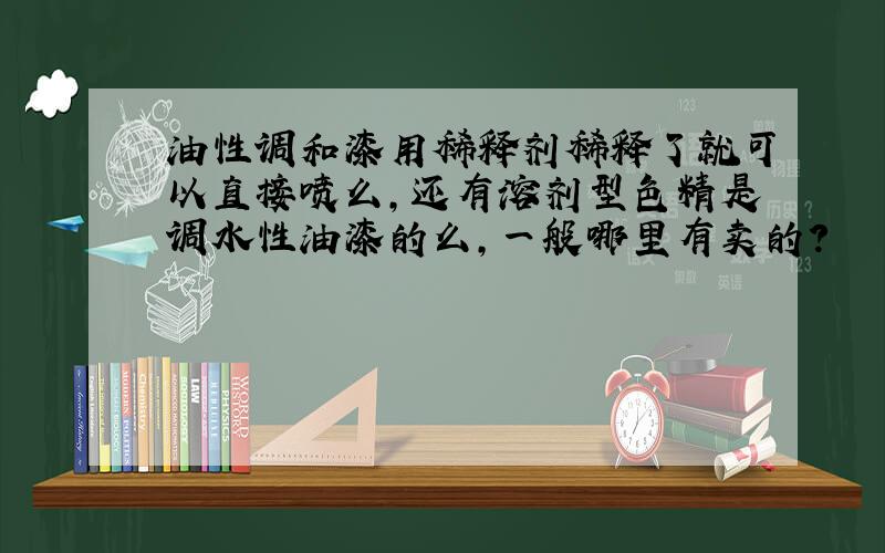 油性调和漆用稀释剂稀释了就可以直接喷么,还有溶剂型色精是调水性油漆的么,一般哪里有卖的?