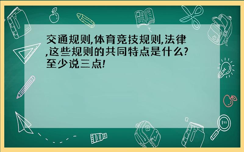 交通规则,体育竞技规则,法律,这些规则的共同特点是什么?至少说三点!