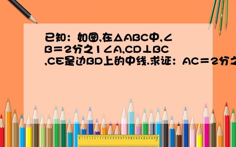 已知：如图,在△ABC中,∠B＝2分之1∠A,CD⊥BC,CE是边BD上的中线.求证：AC＝2分之1BD.