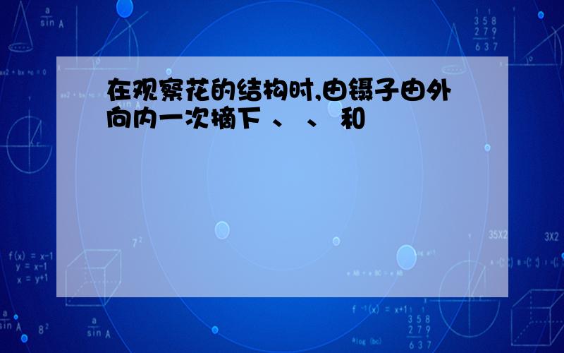 在观察花的结构时,由镊子由外向内一次摘下 、 、 和