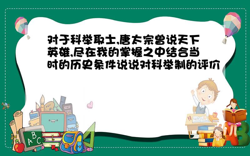 对于科举取士,唐太宗曾说天下英雄,尽在我的掌握之中结合当时的历史条件说说对科举制的评价