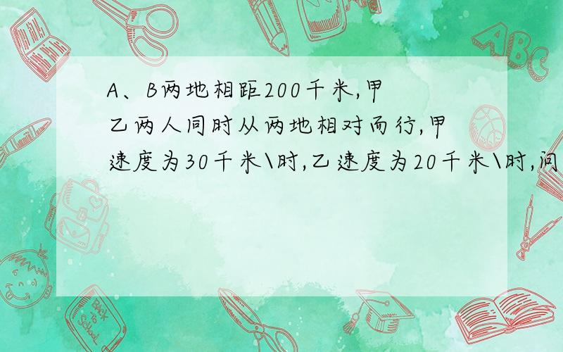 A、B两地相距200千米,甲乙两人同时从两地相对而行,甲速度为30千米\时,乙速度为20千米\时,问：几小时后两人相遇?