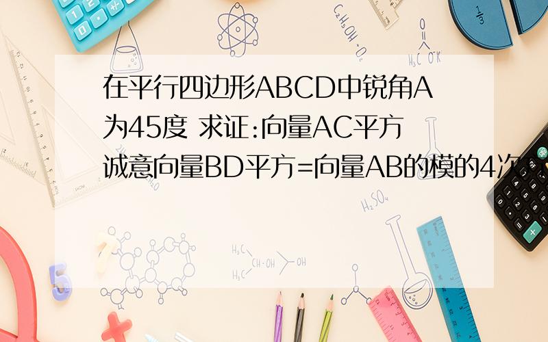 在平行四边形ABCD中锐角A为45度 求证:向量AC平方诚意向量BD平方=向量AB的模的4次方+向量AD的模的四次方