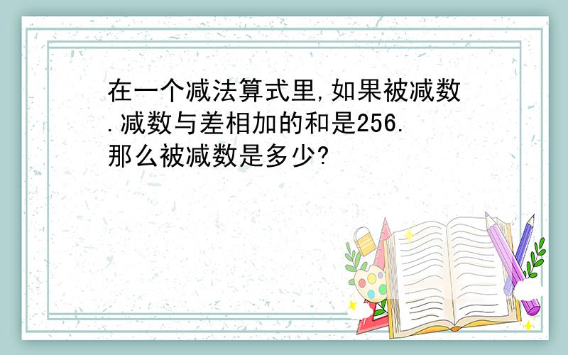 在一个减法算式里,如果被减数.减数与差相加的和是256.那么被减数是多少?