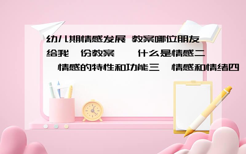 幼儿期情感发展 教案哪位朋友给我一份教案一、什么是情感二、情感的特性和功能三、情感和情绪四、情感状态的种类五、高级情感请