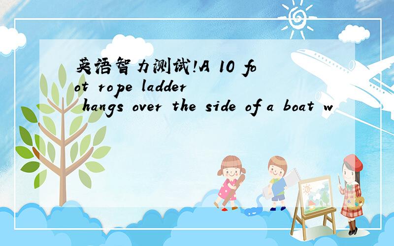 英语智力测试!A 10 foot rope ladder hangs over the side of a boat w