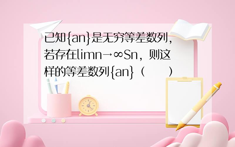 已知{an}是无穷等差数列，若存在limn→∞Sn，则这样的等差数列{an}（　　）