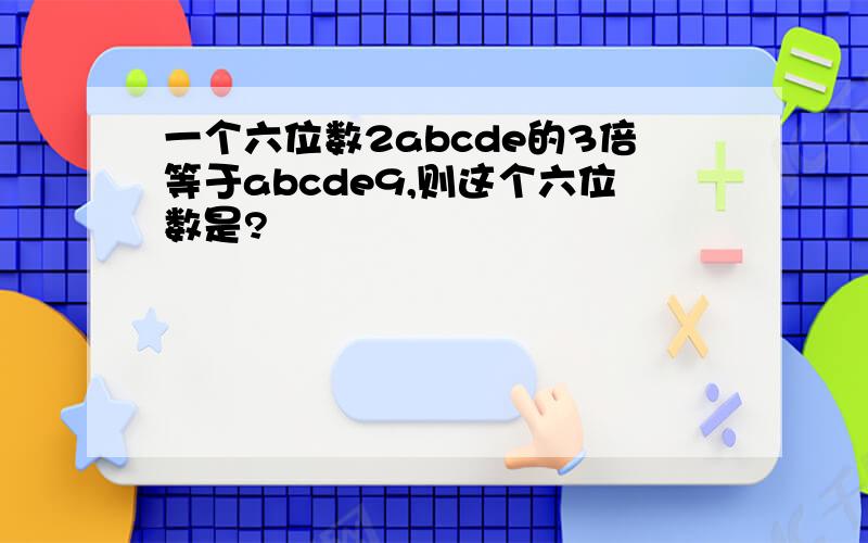 一个六位数2abcde的3倍等于abcde9,则这个六位数是?