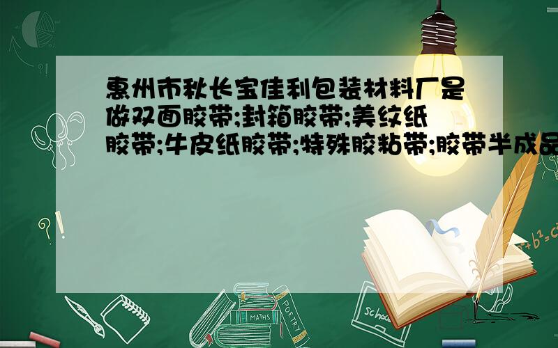 惠州市秋长宝佳利包装材料厂是做双面胶带;封箱胶带;美纹纸胶带;牛皮纸胶带;特殊胶粘带;胶带半成品