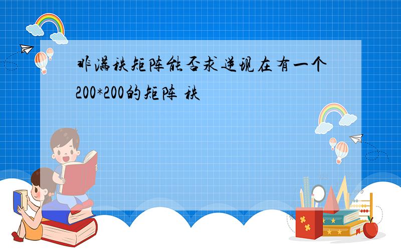 非满秩矩阵能否求逆现在有一个200*200的矩阵 秩