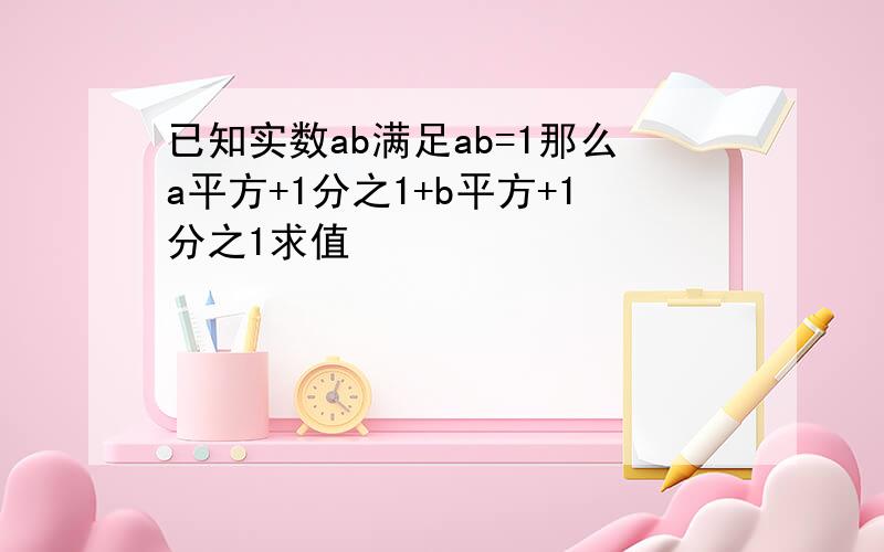 已知实数ab满足ab=1那么a平方+1分之1+b平方+1分之1求值