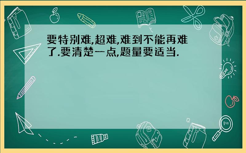 要特别难,超难,难到不能再难了.要清楚一点,题量要适当.