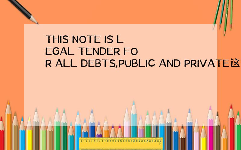 THIS NOTE IS LEGAL TENDER FOR ALL DEBTS,PUBLIC AND PRIVATE这是