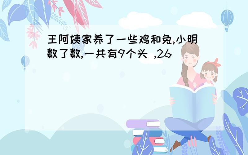 王阿姨家养了一些鸡和兔,小明数了数,一共有9个头 ,26