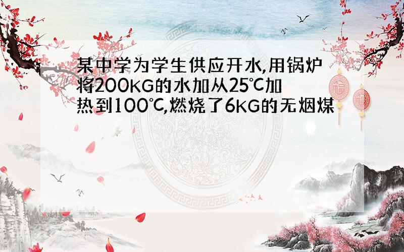 某中学为学生供应开水,用锅炉将200KG的水加从25℃加热到100℃,燃烧了6KG的无烟煤