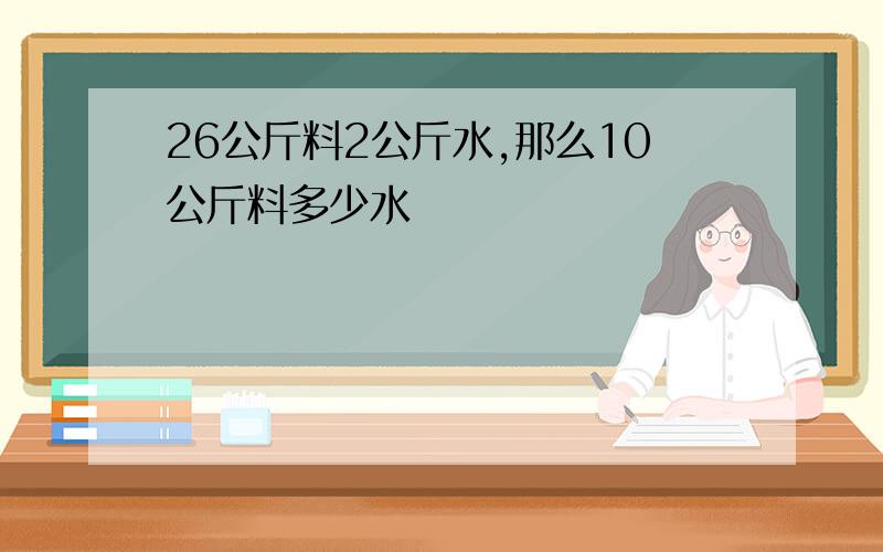 26公斤料2公斤水,那么10公斤料多少水