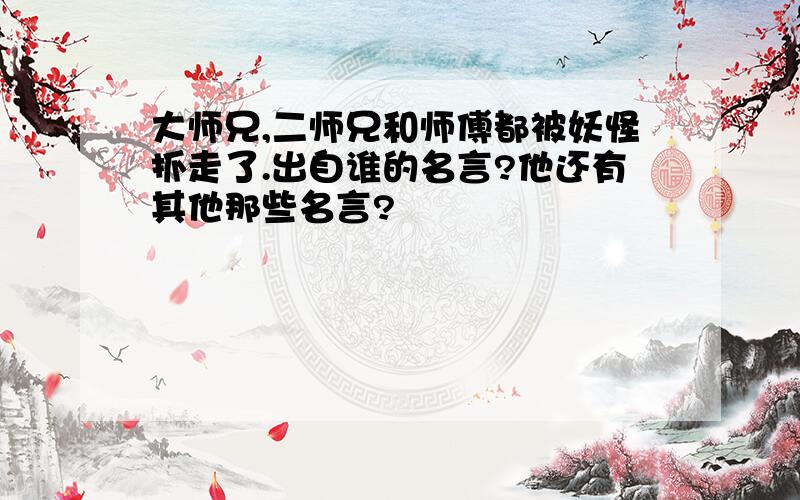 大师兄,二师兄和师傅都被妖怪抓走了.出自谁的名言?他还有其他那些名言?