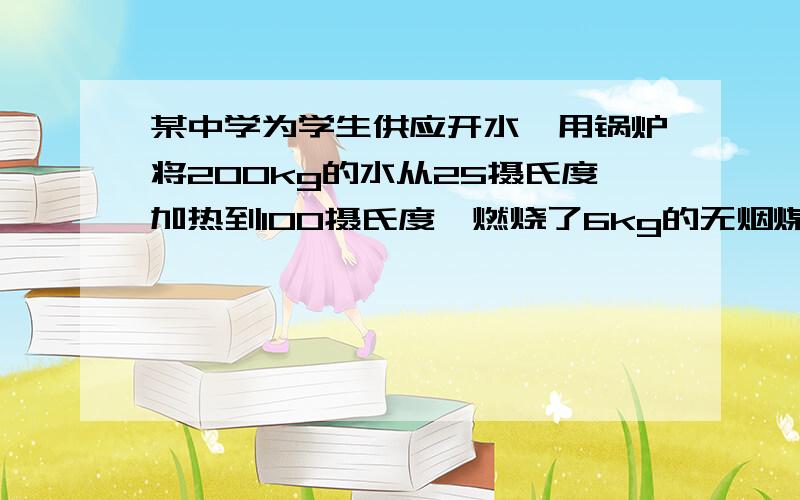 某中学为学生供应开水,用锅炉将200kg的水从25摄氏度加热到100摄氏度,燃烧了6kg的无烟煤.水的比热容是4.2×1