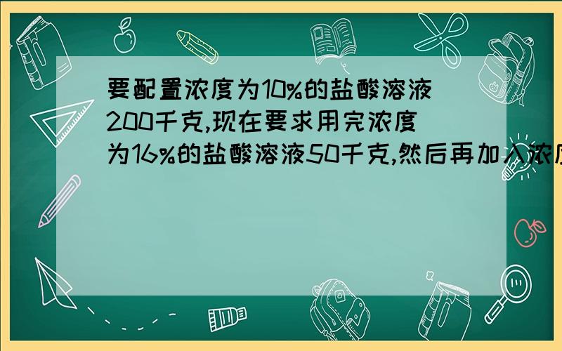 要配置浓度为10%的盐酸溶液200千克,现在要求用完浓度为16%的盐酸溶液50千克,然后再加入浓度为5%的甲种盐酸溶液和