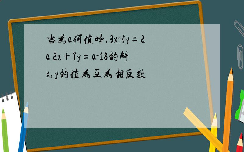 当为a何值时,3x-5y=2a 2x+7y=a-18的解x,y的值为互为相反数