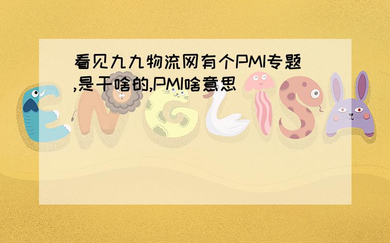 看见九九物流网有个PMI专题,是干啥的,PMI啥意思