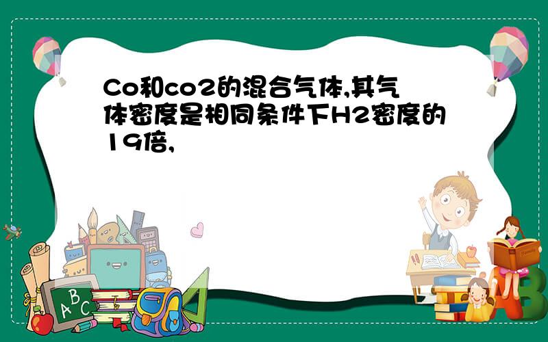 Co和co2的混合气体,其气体密度是相同条件下H2密度的19倍,