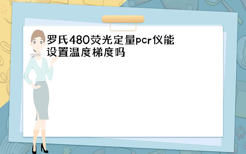 罗氏480荧光定量pcr仪能设置温度梯度吗