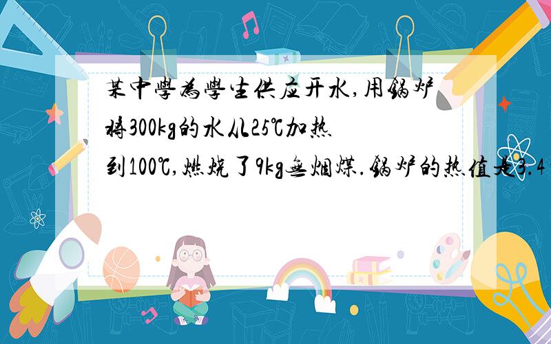 某中学为学生供应开水,用锅炉将300kg的水从25℃加热到100℃,燃烧了9kg无烟煤.锅炉的热值是3.4×107次方/