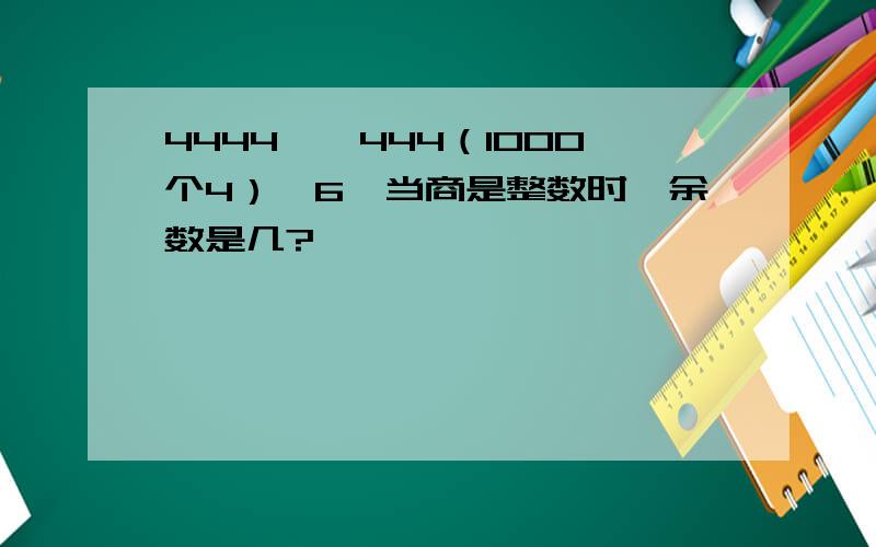 4444……444（1000个4）÷6,当商是整数时,余数是几?