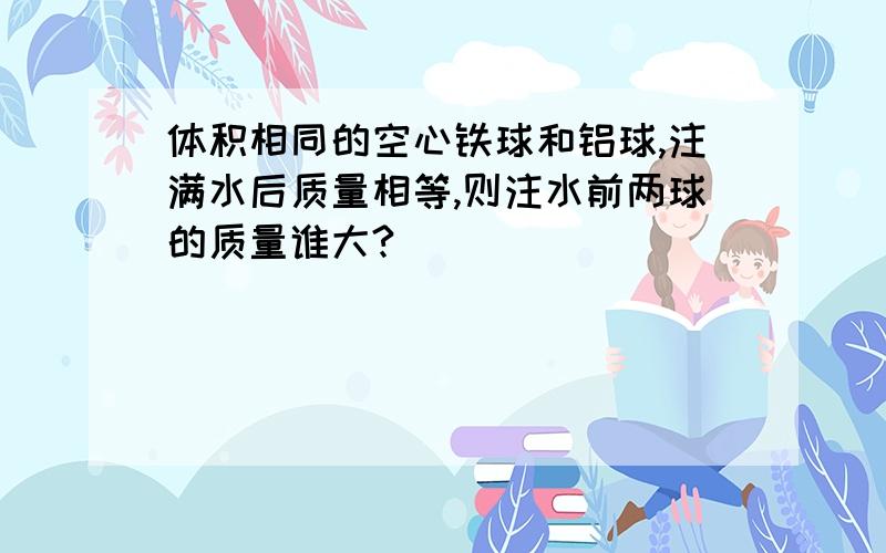 体积相同的空心铁球和铝球,注满水后质量相等,则注水前两球的质量谁大?