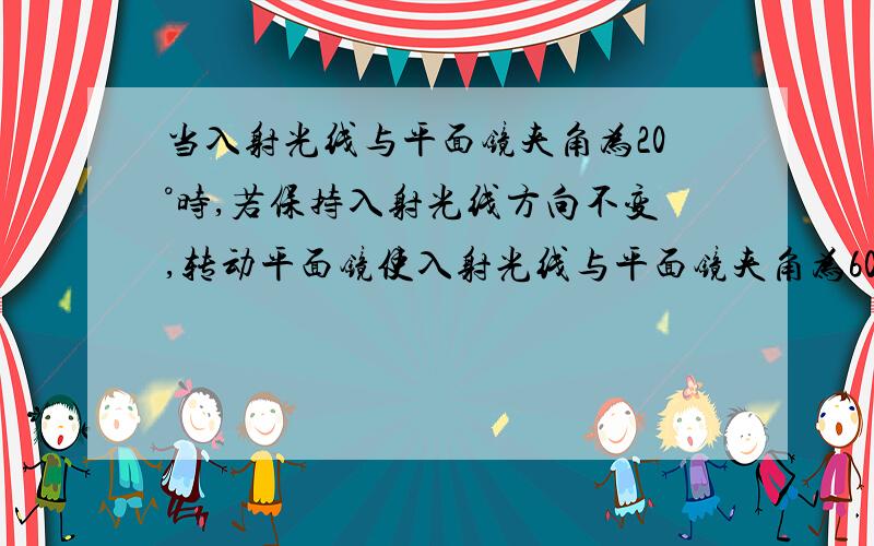 当入射光线与平面镜夹角为20°时,若保持入射光线方向不变,转动平面镜使入射光线与平面镜夹角为60°,