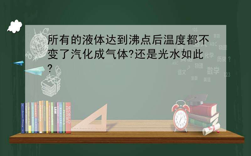 所有的液体达到沸点后温度都不变了汽化成气体?还是光水如此?