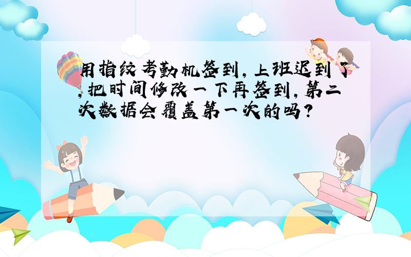 用指纹考勤机签到,上班迟到了,把时间修改一下再签到,第二次数据会覆盖第一次的吗?