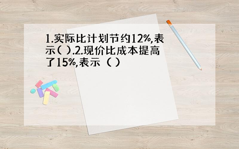 1.实际比计划节约12%,表示( ).2.现价比成本提高了15%,表示（ ）