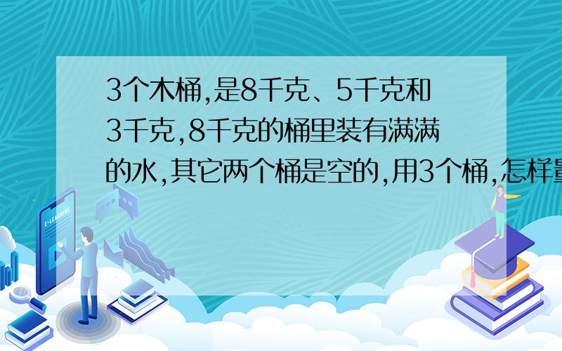 3个木桶,是8千克、5千克和3千克,8千克的桶里装有满满的水,其它两个桶是空的,用3个桶,怎样量出4千克水