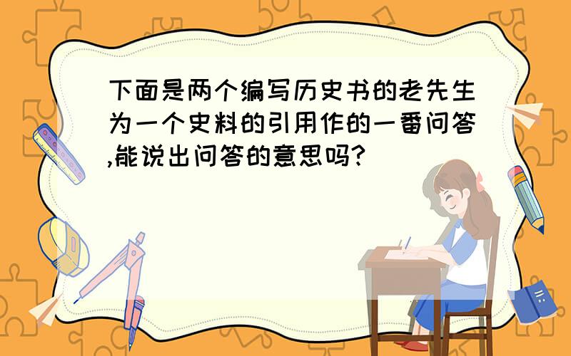 下面是两个编写历史书的老先生为一个史料的引用作的一番问答,能说出问答的意思吗?