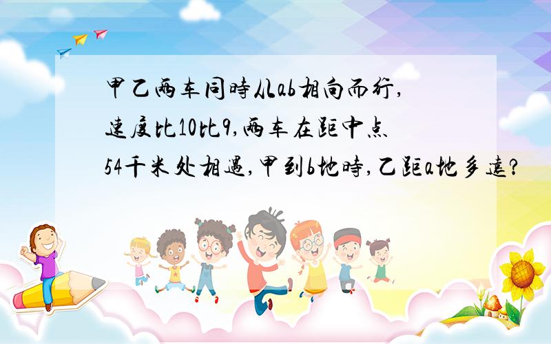 甲乙两车同时从ab相向而行,速度比10比9,两车在距中点54千米处相遇,甲到b地时,乙距a地多远?