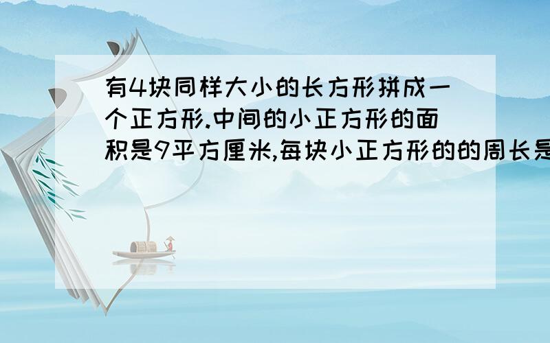 有4块同样大小的长方形拼成一个正方形.中间的小正方形的面积是9平方厘米,每块小正方形的的周长是14厘米