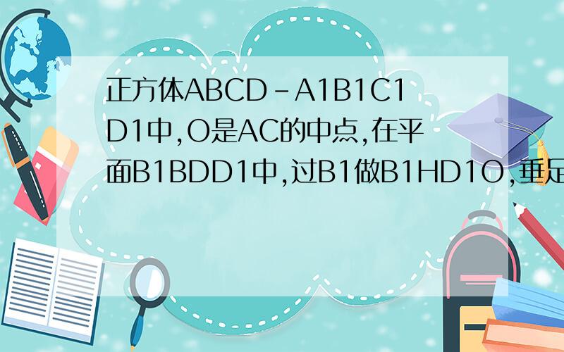 正方体ABCD-A1B1C1D1中,O是AC的中点,在平面B1BDD1中,过B1做B1HD1O,垂足为H,求证：B1H垂