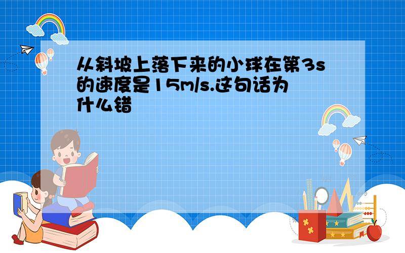 从斜坡上落下来的小球在第3s的速度是15m/s.这句话为什么错