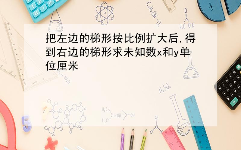 把左边的梯形按比例扩大后,得到右边的梯形求未知数x和y单位厘米