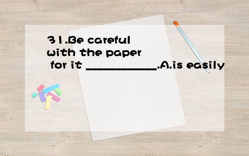 31.Be careful with the paper for it ____________.A.is easily