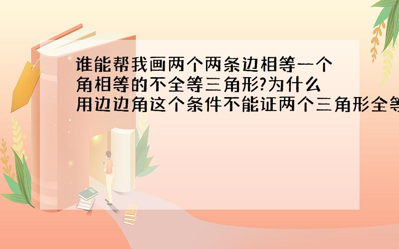 谁能帮我画两个两条边相等一个角相等的不全等三角形?为什么用边边角这个条件不能证两个三角形全等?