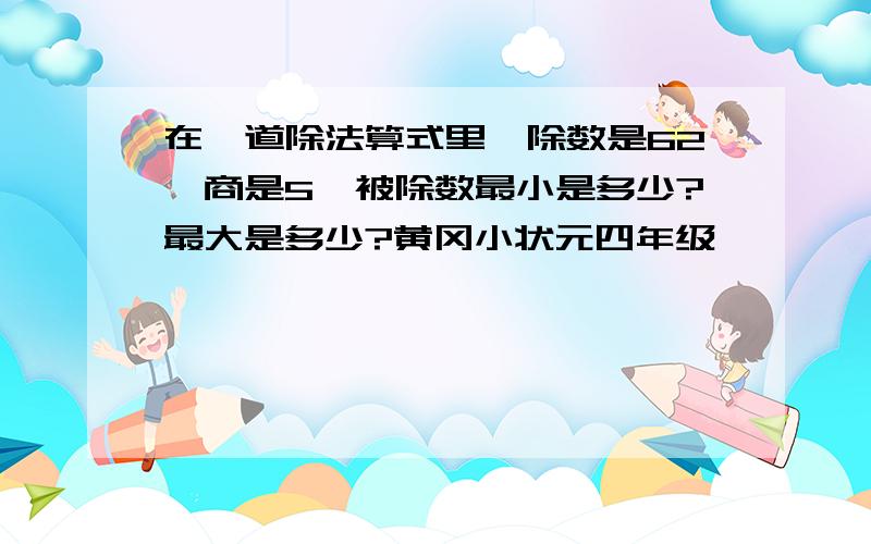 在一道除法算式里,除数是62,商是5,被除数最小是多少?最大是多少?黄冈小状元四年级