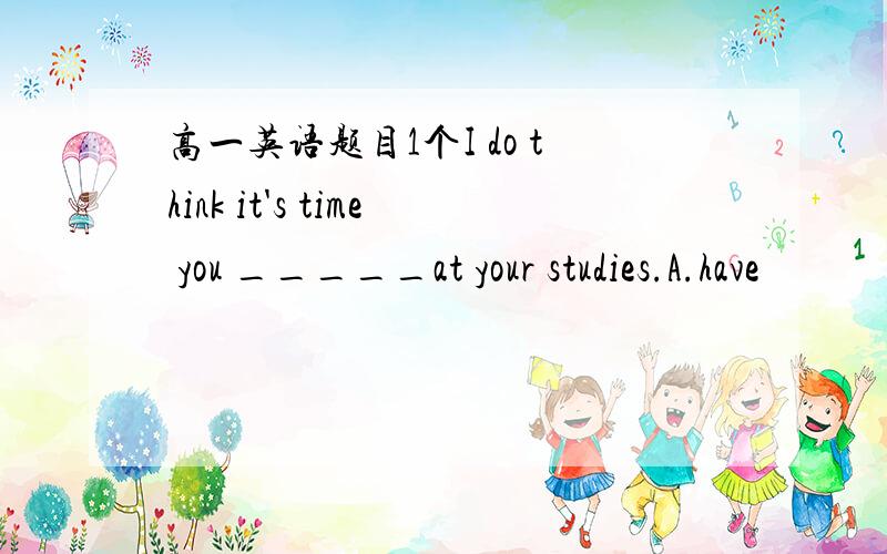 高一英语题目1个I do think it's time you _____at your studies.A.have